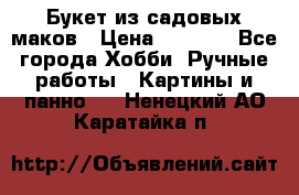  Букет из садовых маков › Цена ­ 6 000 - Все города Хобби. Ручные работы » Картины и панно   . Ненецкий АО,Каратайка п.